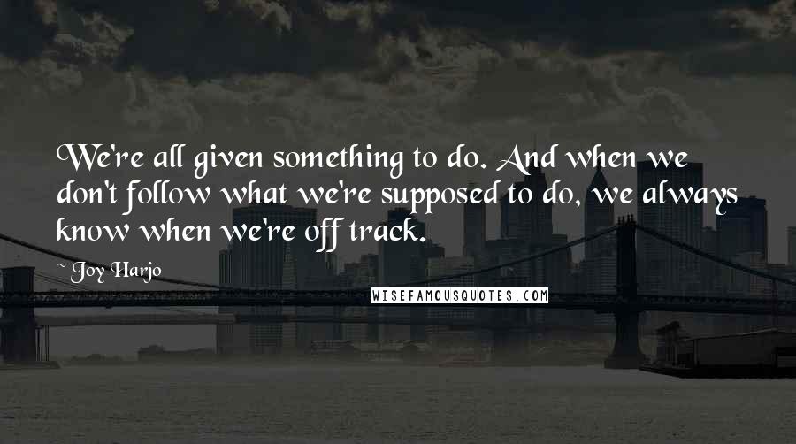 Joy Harjo Quotes: We're all given something to do. And when we don't follow what we're supposed to do, we always know when we're off track.