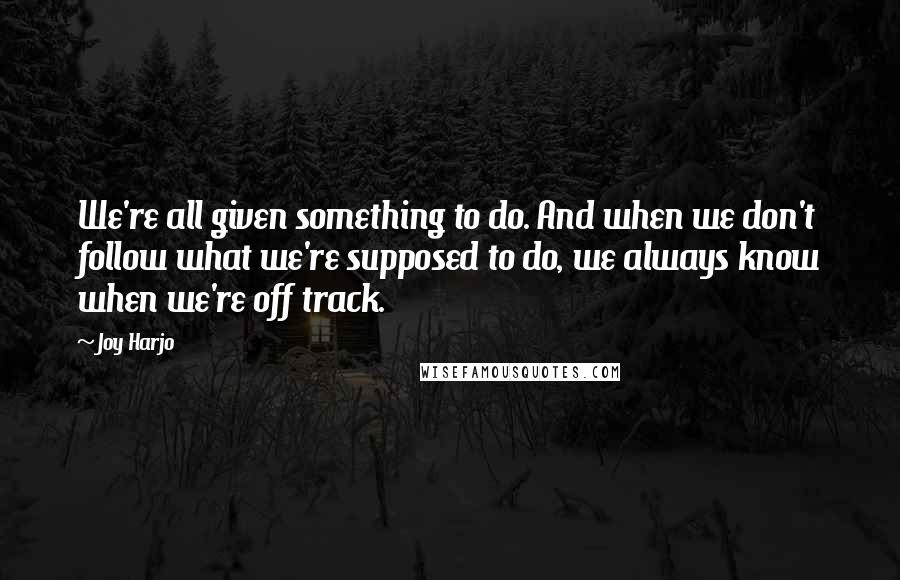 Joy Harjo Quotes: We're all given something to do. And when we don't follow what we're supposed to do, we always know when we're off track.