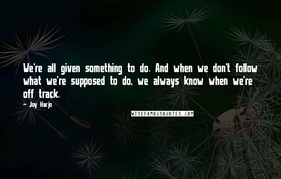 Joy Harjo Quotes: We're all given something to do. And when we don't follow what we're supposed to do, we always know when we're off track.