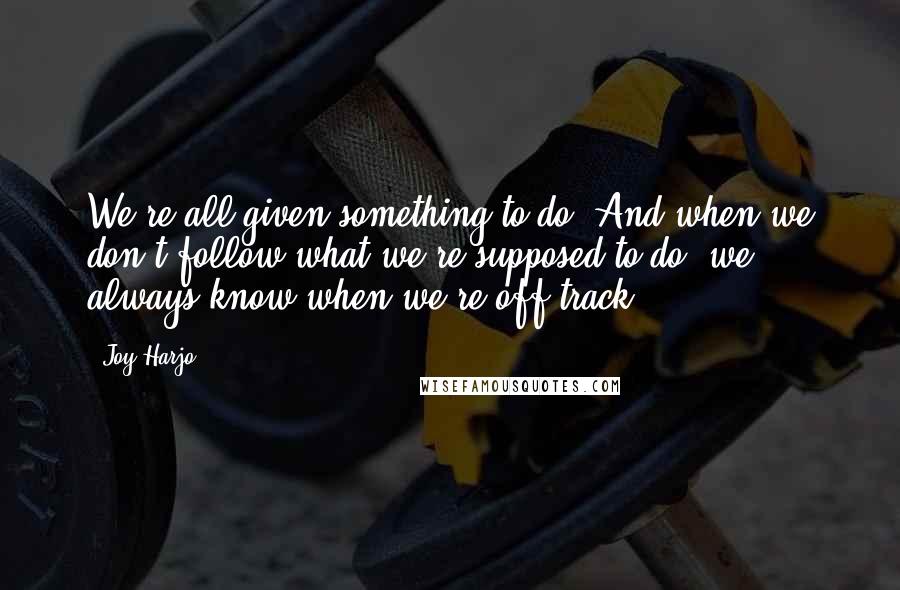 Joy Harjo Quotes: We're all given something to do. And when we don't follow what we're supposed to do, we always know when we're off track.