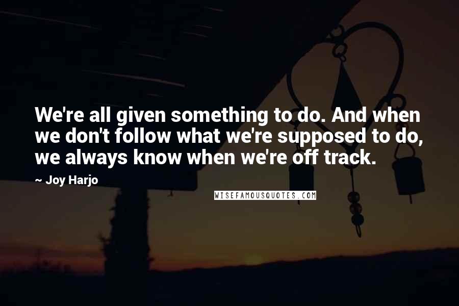 Joy Harjo Quotes: We're all given something to do. And when we don't follow what we're supposed to do, we always know when we're off track.