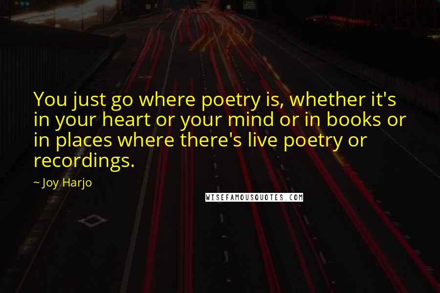 Joy Harjo Quotes: You just go where poetry is, whether it's in your heart or your mind or in books or in places where there's live poetry or recordings.