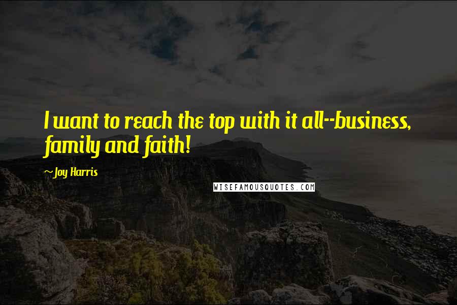 Joy Harris Quotes: I want to reach the top with it all--business, family and faith!