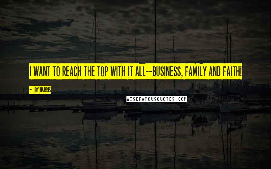 Joy Harris Quotes: I want to reach the top with it all--business, family and faith!