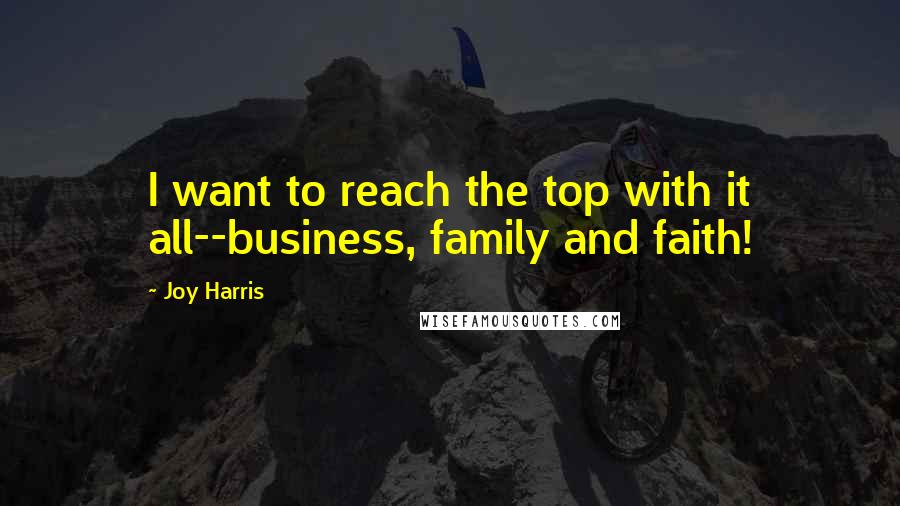Joy Harris Quotes: I want to reach the top with it all--business, family and faith!