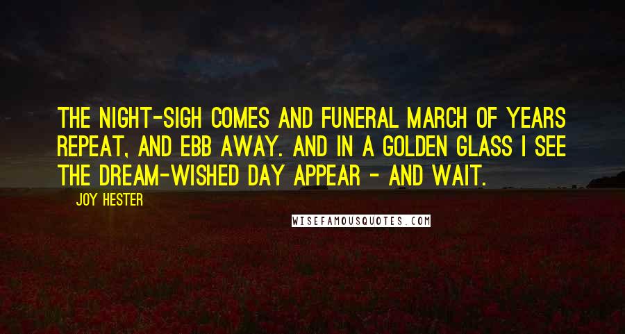 Joy Hester Quotes: The night-sigh comes and funeral march of years repeat, and ebb away. And in a golden glass I see the dream-wished day appear - and wait.
