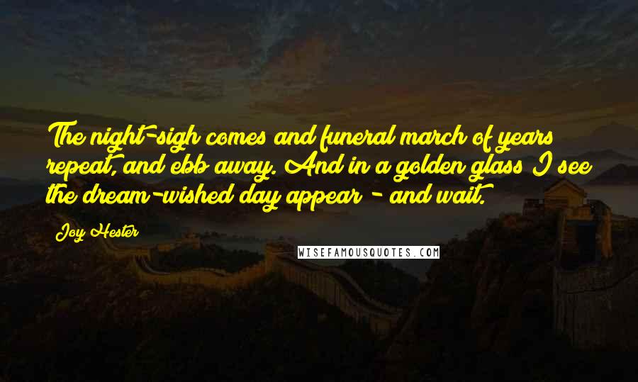 Joy Hester Quotes: The night-sigh comes and funeral march of years repeat, and ebb away. And in a golden glass I see the dream-wished day appear - and wait.