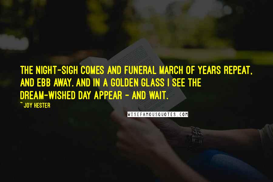 Joy Hester Quotes: The night-sigh comes and funeral march of years repeat, and ebb away. And in a golden glass I see the dream-wished day appear - and wait.