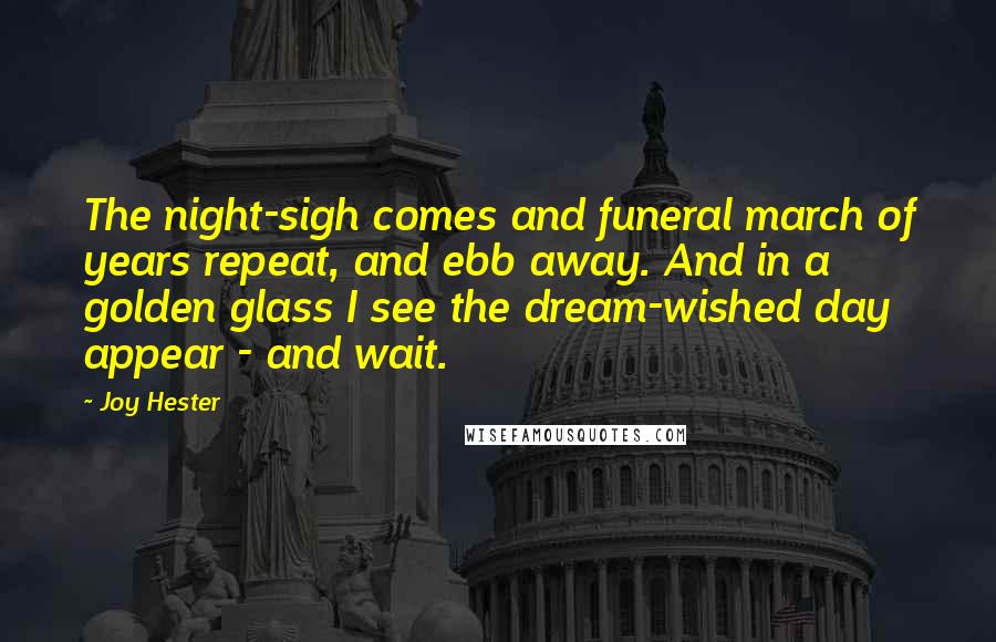 Joy Hester Quotes: The night-sigh comes and funeral march of years repeat, and ebb away. And in a golden glass I see the dream-wished day appear - and wait.