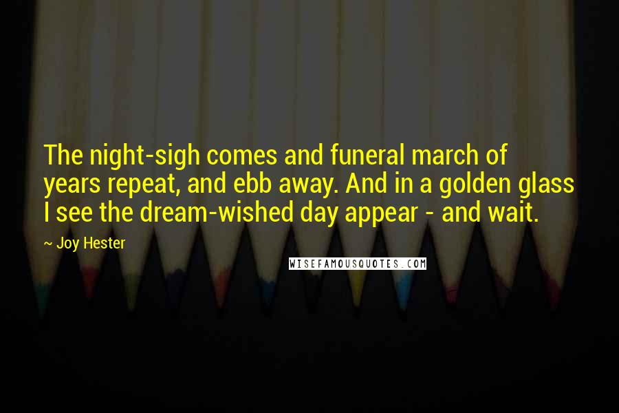 Joy Hester Quotes: The night-sigh comes and funeral march of years repeat, and ebb away. And in a golden glass I see the dream-wished day appear - and wait.