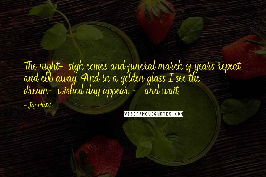 Joy Hester Quotes: The night-sigh comes and funeral march of years repeat, and ebb away. And in a golden glass I see the dream-wished day appear - and wait.