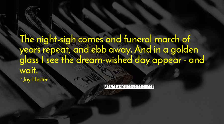 Joy Hester Quotes: The night-sigh comes and funeral march of years repeat, and ebb away. And in a golden glass I see the dream-wished day appear - and wait.