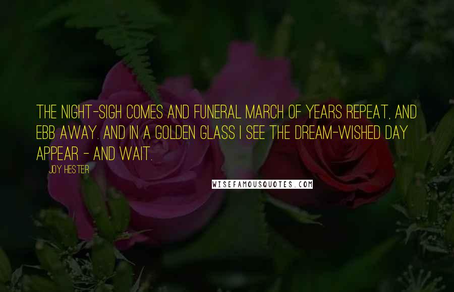 Joy Hester Quotes: The night-sigh comes and funeral march of years repeat, and ebb away. And in a golden glass I see the dream-wished day appear - and wait.
