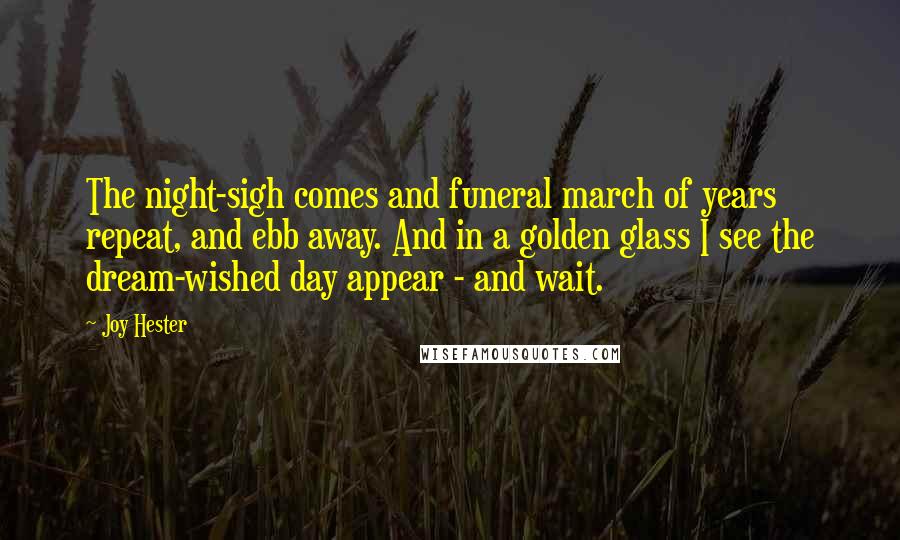 Joy Hester Quotes: The night-sigh comes and funeral march of years repeat, and ebb away. And in a golden glass I see the dream-wished day appear - and wait.