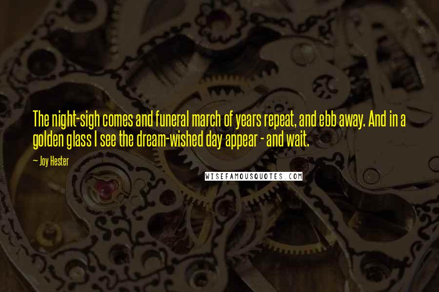 Joy Hester Quotes: The night-sigh comes and funeral march of years repeat, and ebb away. And in a golden glass I see the dream-wished day appear - and wait.