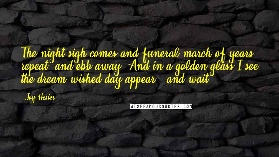 Joy Hester Quotes: The night-sigh comes and funeral march of years repeat, and ebb away. And in a golden glass I see the dream-wished day appear - and wait.