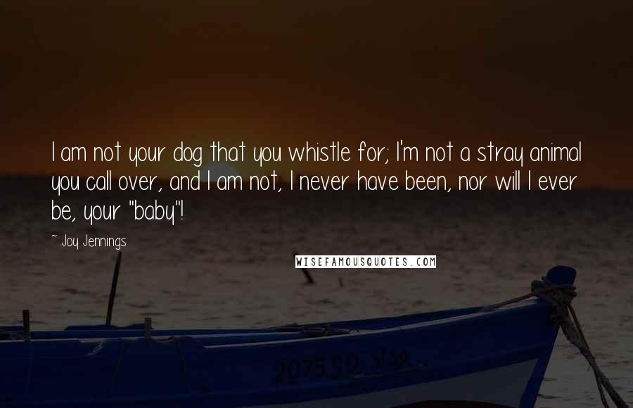 Joy Jennings Quotes: I am not your dog that you whistle for; I'm not a stray animal you call over, and I am not, I never have been, nor will I ever be, your "baby"!