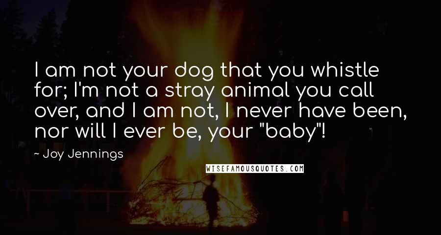 Joy Jennings Quotes: I am not your dog that you whistle for; I'm not a stray animal you call over, and I am not, I never have been, nor will I ever be, your "baby"!