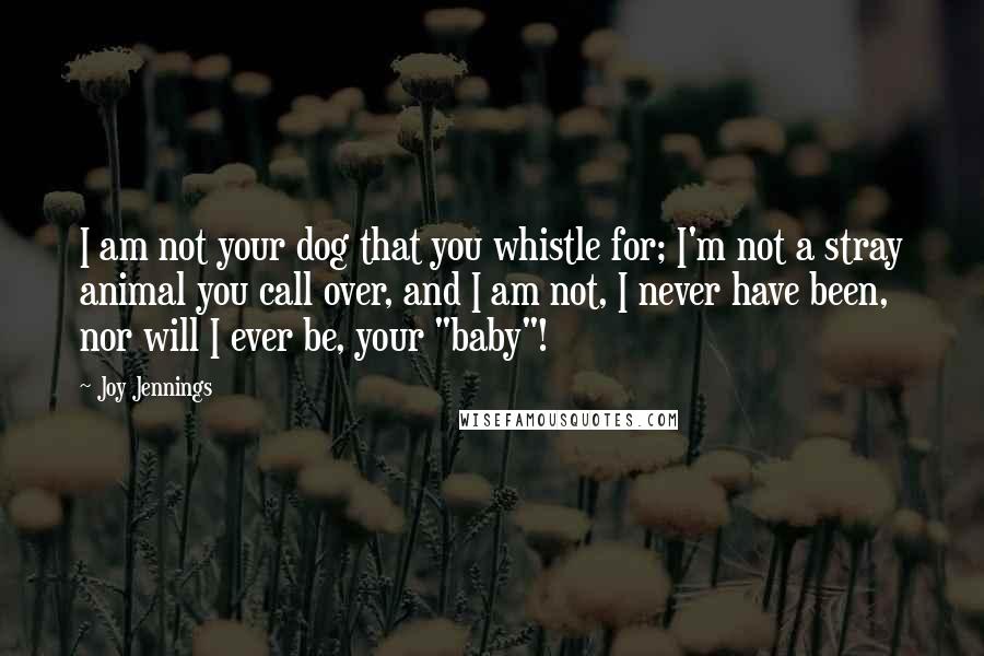 Joy Jennings Quotes: I am not your dog that you whistle for; I'm not a stray animal you call over, and I am not, I never have been, nor will I ever be, your "baby"!