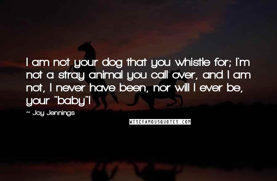 Joy Jennings Quotes: I am not your dog that you whistle for; I'm not a stray animal you call over, and I am not, I never have been, nor will I ever be, your "baby"!