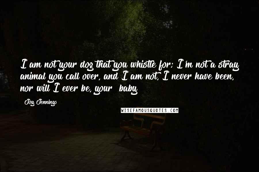 Joy Jennings Quotes: I am not your dog that you whistle for; I'm not a stray animal you call over, and I am not, I never have been, nor will I ever be, your "baby"!