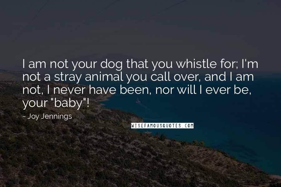 Joy Jennings Quotes: I am not your dog that you whistle for; I'm not a stray animal you call over, and I am not, I never have been, nor will I ever be, your "baby"!