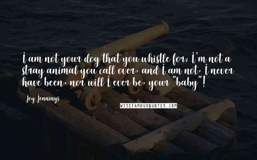 Joy Jennings Quotes: I am not your dog that you whistle for; I'm not a stray animal you call over, and I am not, I never have been, nor will I ever be, your "baby"!