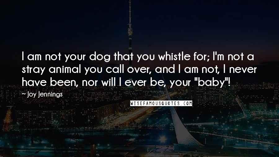 Joy Jennings Quotes: I am not your dog that you whistle for; I'm not a stray animal you call over, and I am not, I never have been, nor will I ever be, your "baby"!