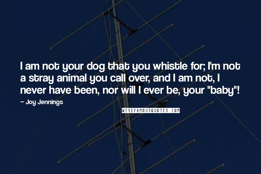 Joy Jennings Quotes: I am not your dog that you whistle for; I'm not a stray animal you call over, and I am not, I never have been, nor will I ever be, your "baby"!