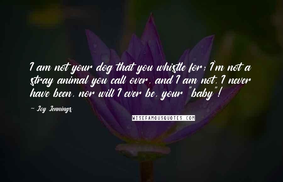 Joy Jennings Quotes: I am not your dog that you whistle for; I'm not a stray animal you call over, and I am not, I never have been, nor will I ever be, your "baby"!