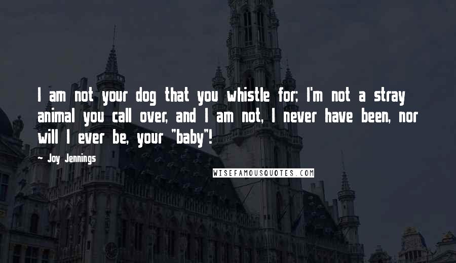 Joy Jennings Quotes: I am not your dog that you whistle for; I'm not a stray animal you call over, and I am not, I never have been, nor will I ever be, your "baby"!