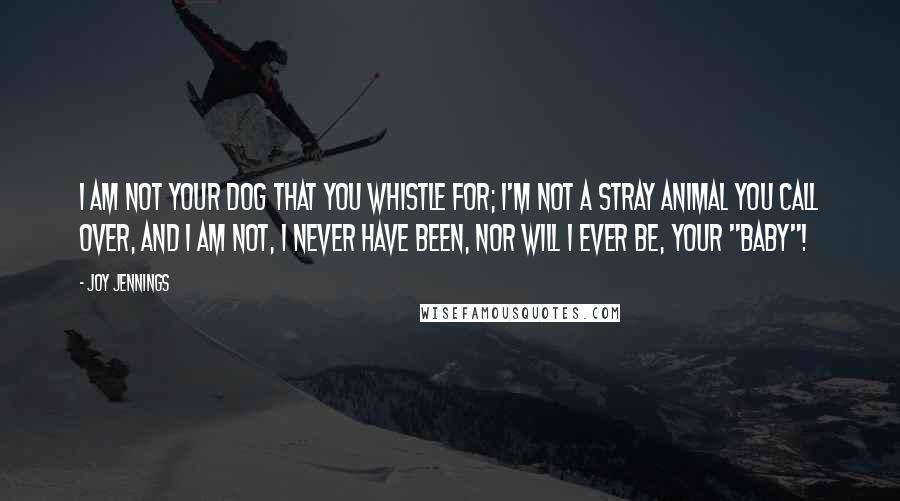 Joy Jennings Quotes: I am not your dog that you whistle for; I'm not a stray animal you call over, and I am not, I never have been, nor will I ever be, your "baby"!