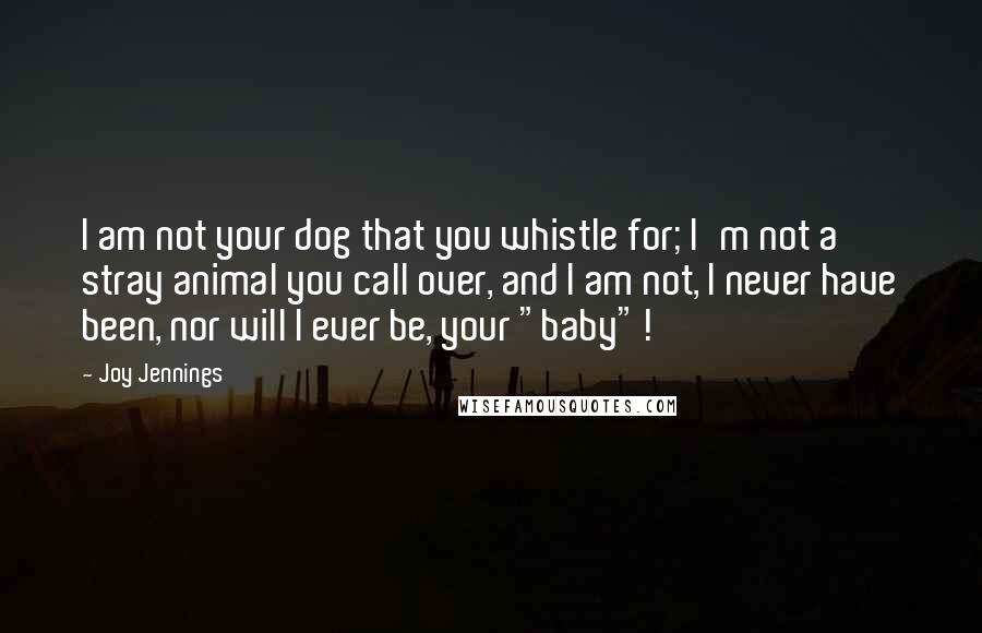 Joy Jennings Quotes: I am not your dog that you whistle for; I'm not a stray animal you call over, and I am not, I never have been, nor will I ever be, your "baby"!