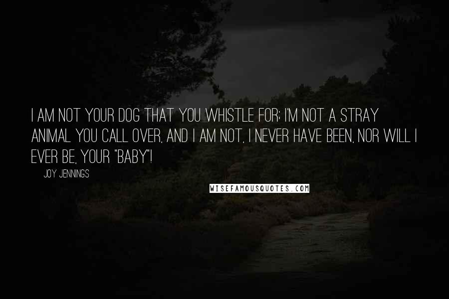 Joy Jennings Quotes: I am not your dog that you whistle for; I'm not a stray animal you call over, and I am not, I never have been, nor will I ever be, your "baby"!