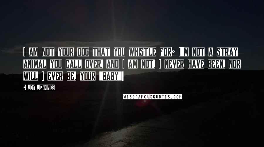 Joy Jennings Quotes: I am not your dog that you whistle for; I'm not a stray animal you call over, and I am not, I never have been, nor will I ever be, your "baby"!