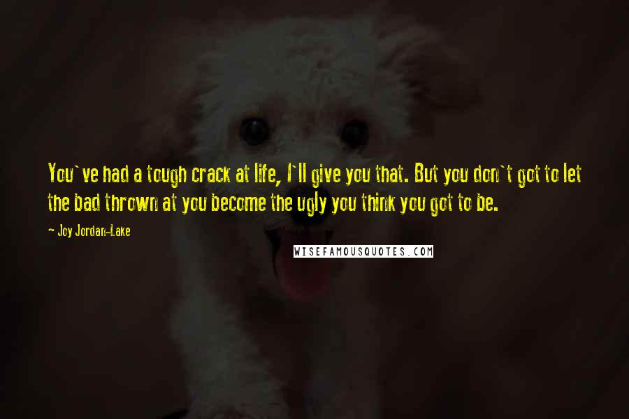 Joy Jordan-Lake Quotes: You've had a tough crack at life, I'll give you that. But you don't got to let the bad thrown at you become the ugly you think you got to be.