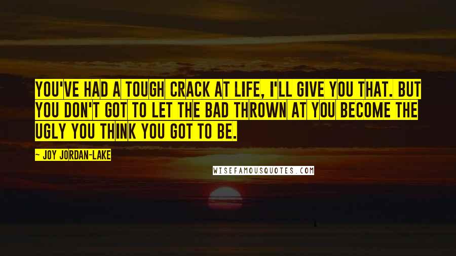 Joy Jordan-Lake Quotes: You've had a tough crack at life, I'll give you that. But you don't got to let the bad thrown at you become the ugly you think you got to be.