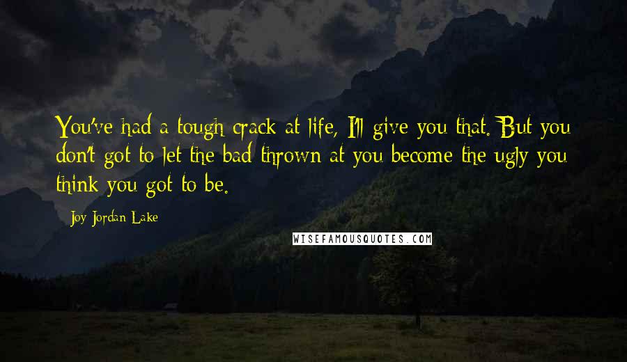 Joy Jordan-Lake Quotes: You've had a tough crack at life, I'll give you that. But you don't got to let the bad thrown at you become the ugly you think you got to be.