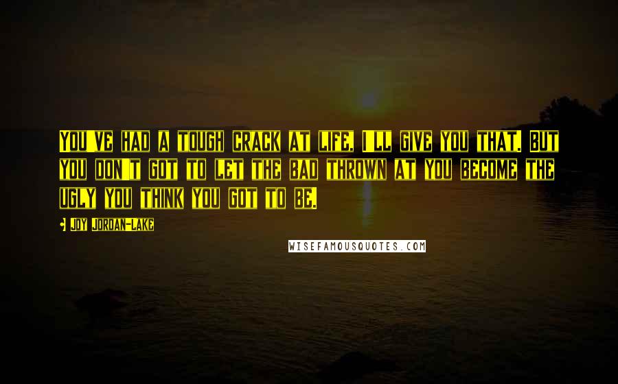 Joy Jordan-Lake Quotes: You've had a tough crack at life, I'll give you that. But you don't got to let the bad thrown at you become the ugly you think you got to be.