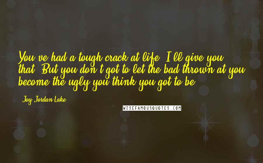 Joy Jordan-Lake Quotes: You've had a tough crack at life, I'll give you that. But you don't got to let the bad thrown at you become the ugly you think you got to be.