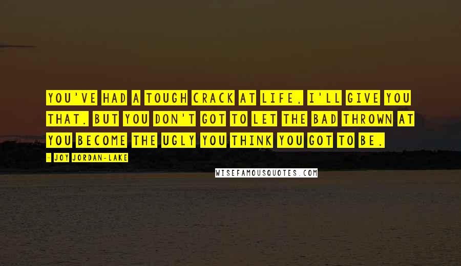 Joy Jordan-Lake Quotes: You've had a tough crack at life, I'll give you that. But you don't got to let the bad thrown at you become the ugly you think you got to be.