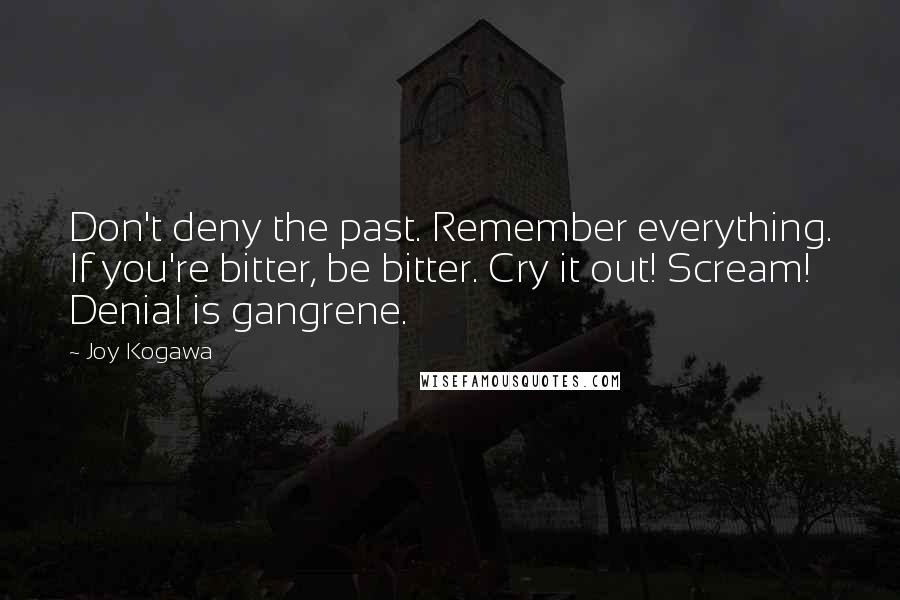 Joy Kogawa Quotes: Don't deny the past. Remember everything. If you're bitter, be bitter. Cry it out! Scream! Denial is gangrene.