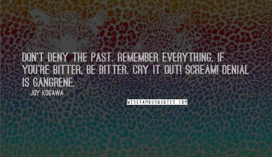 Joy Kogawa Quotes: Don't deny the past. Remember everything. If you're bitter, be bitter. Cry it out! Scream! Denial is gangrene.