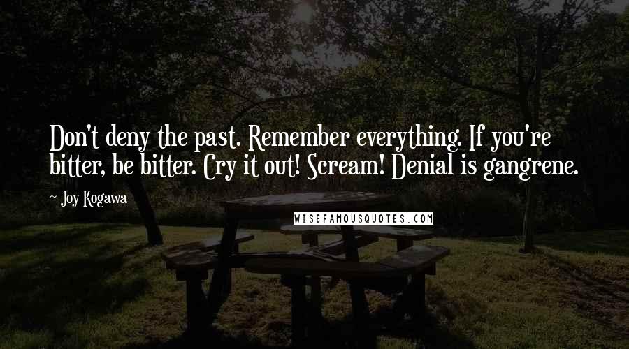 Joy Kogawa Quotes: Don't deny the past. Remember everything. If you're bitter, be bitter. Cry it out! Scream! Denial is gangrene.