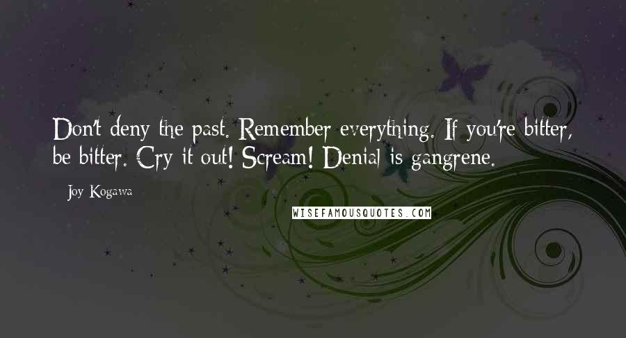 Joy Kogawa Quotes: Don't deny the past. Remember everything. If you're bitter, be bitter. Cry it out! Scream! Denial is gangrene.