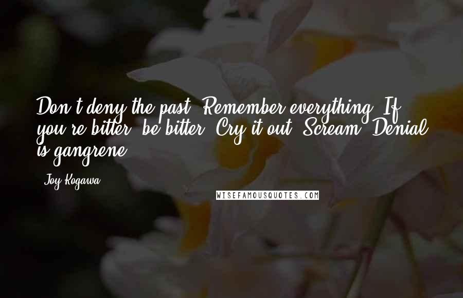 Joy Kogawa Quotes: Don't deny the past. Remember everything. If you're bitter, be bitter. Cry it out! Scream! Denial is gangrene.