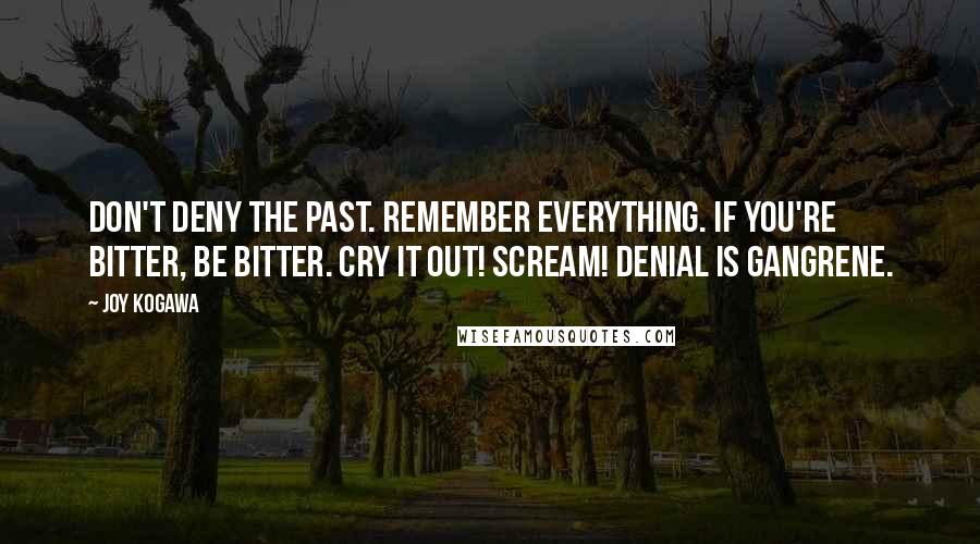 Joy Kogawa Quotes: Don't deny the past. Remember everything. If you're bitter, be bitter. Cry it out! Scream! Denial is gangrene.