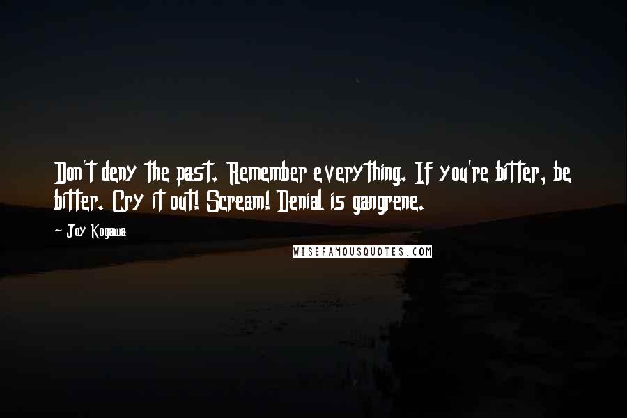 Joy Kogawa Quotes: Don't deny the past. Remember everything. If you're bitter, be bitter. Cry it out! Scream! Denial is gangrene.