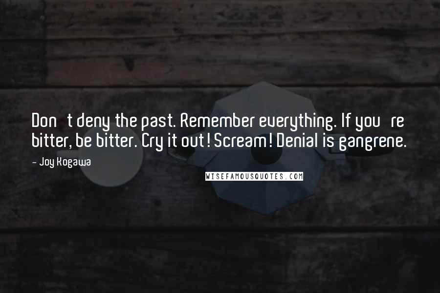 Joy Kogawa Quotes: Don't deny the past. Remember everything. If you're bitter, be bitter. Cry it out! Scream! Denial is gangrene.