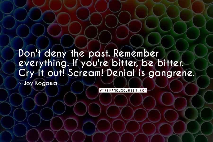 Joy Kogawa Quotes: Don't deny the past. Remember everything. If you're bitter, be bitter. Cry it out! Scream! Denial is gangrene.